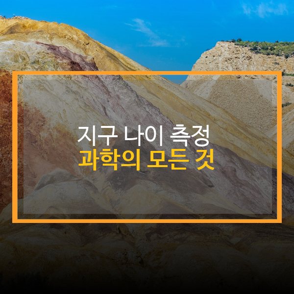 지구 나이 측정 과학의 모든 것: 지구 나이를 계산한 과학적 방법 정리